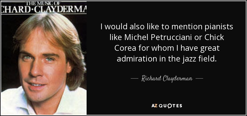 I would also like to mention pianists like Michel Petrucciani or Chick Сorea for whom I have great admiration in the jazz field. - Richard Clayderman