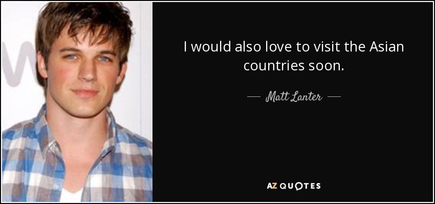 I would also love to visit the Asian countries soon. - Matt Lanter