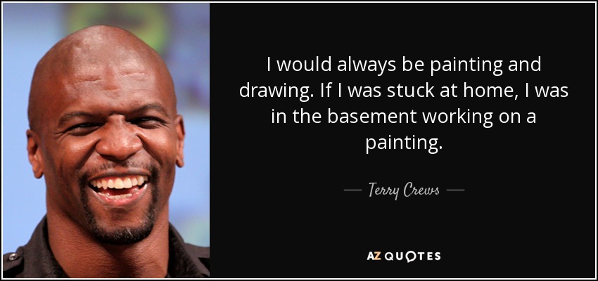 I would always be painting and drawing. If I was stuck at home, I was in the basement working on a painting. - Terry Crews