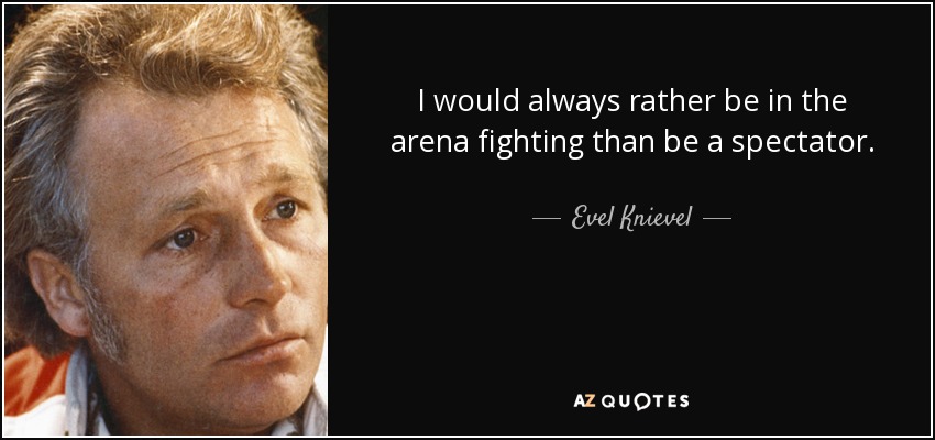 I would always rather be in the arena fighting than be a spectator. - Evel Knievel