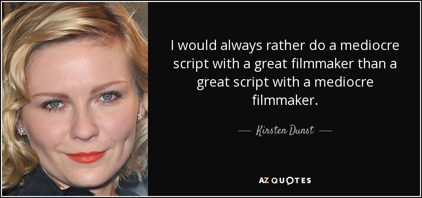 I would always rather do a mediocre script with a great filmmaker than a great script with a mediocre filmmaker. - Kirsten Dunst