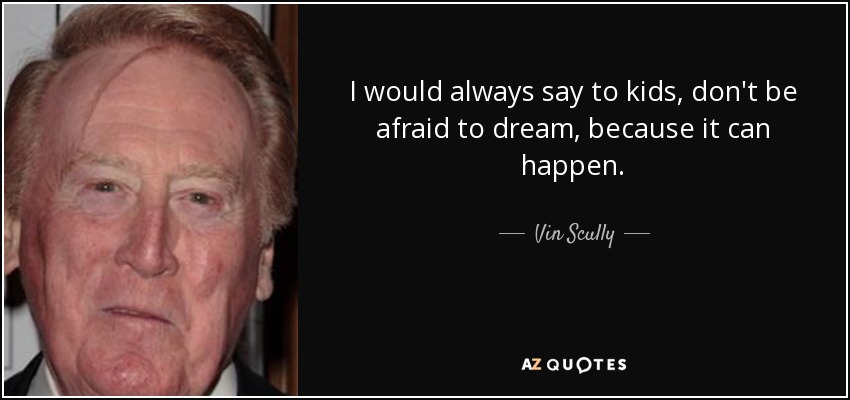 I would always say to kids, don't be afraid to dream, because it can happen. - Vin Scully