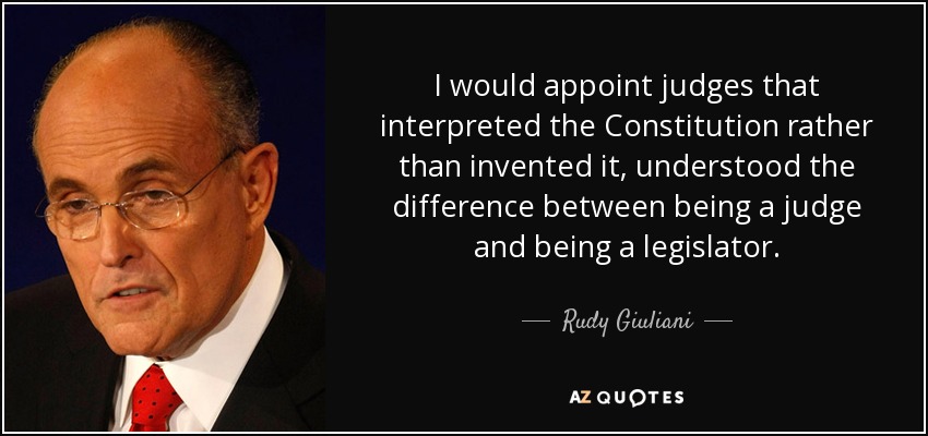 I would appoint judges that interpreted the Constitution rather than invented it, understood the difference between being a judge and being a legislator. - Rudy Giuliani