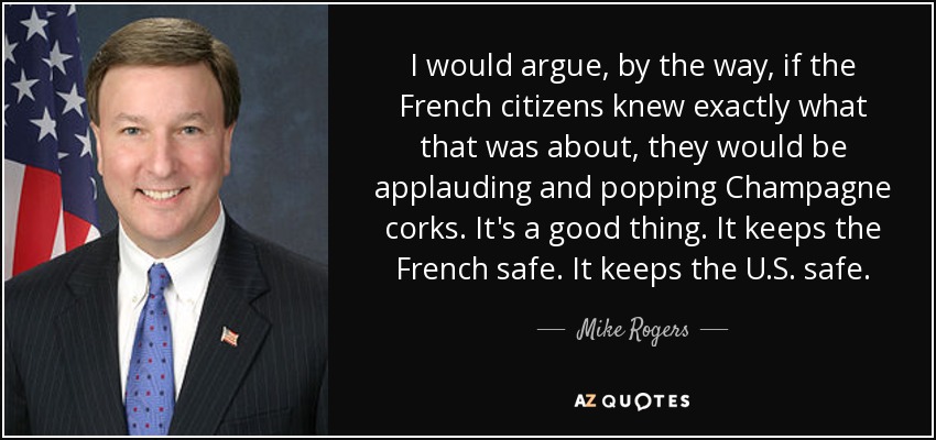 I would argue, by the way, if the French citizens knew exactly what that was about, they would be applauding and popping Champagne corks. It's a good thing. It keeps the French safe. It keeps the U.S. safe. - Mike Rogers