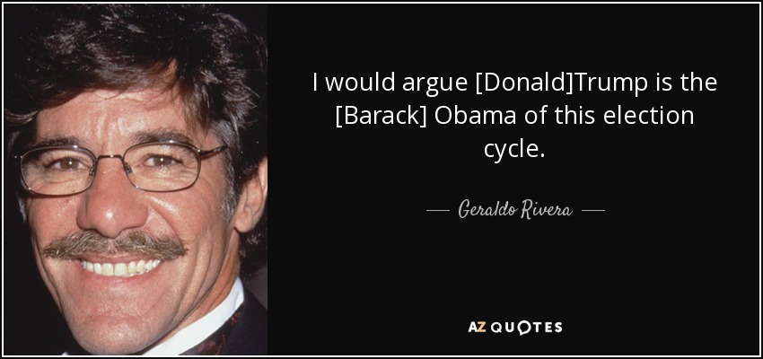 I would argue [Donald]Trump is the [Barack] Obama of this election cycle. - Geraldo Rivera