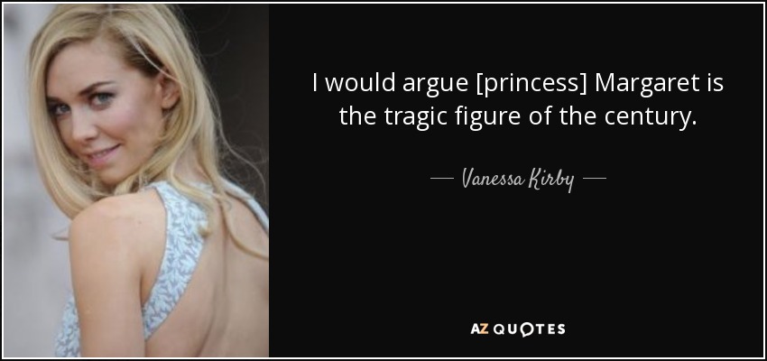 I would argue [princess] Margaret is the tragic figure of the century. - Vanessa Kirby