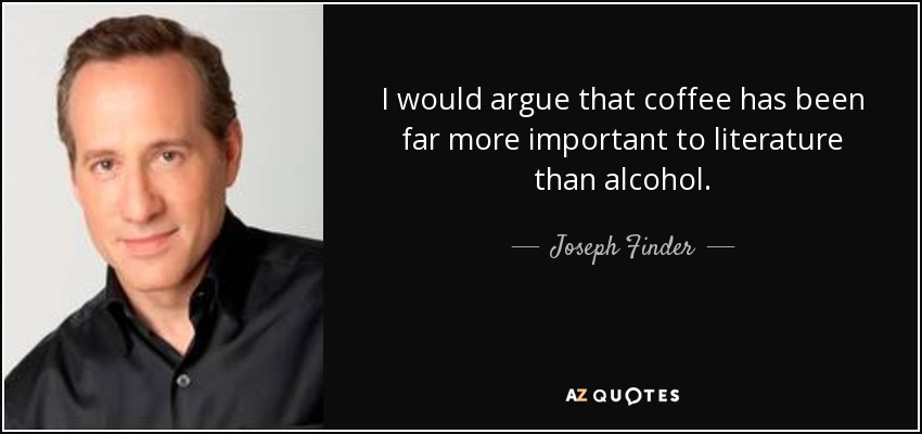 I would argue that coffee has been far more important to literature than alcohol. - Joseph Finder