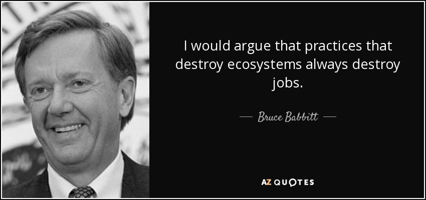 I would argue that practices that destroy ecosystems always destroy jobs. - Bruce Babbitt