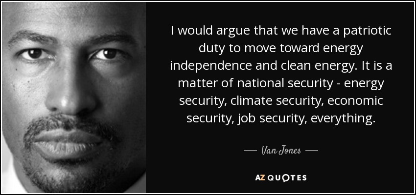 I would argue that we have a patriotic duty to move toward energy independence and clean energy. It is a matter of national security - energy security, climate security, economic security, job security, everything. - Van Jones