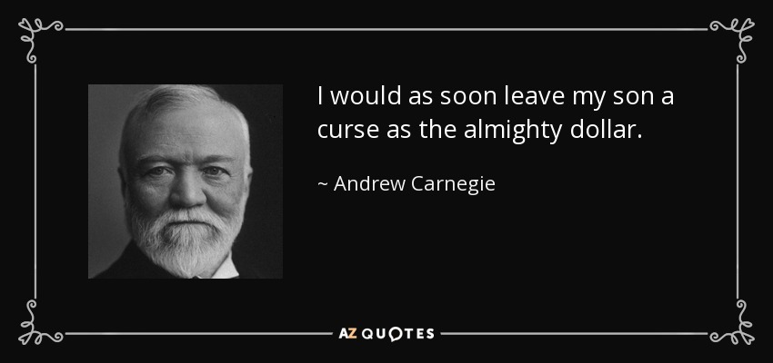 I would as soon leave my son a curse as the almighty dollar. - Andrew Carnegie