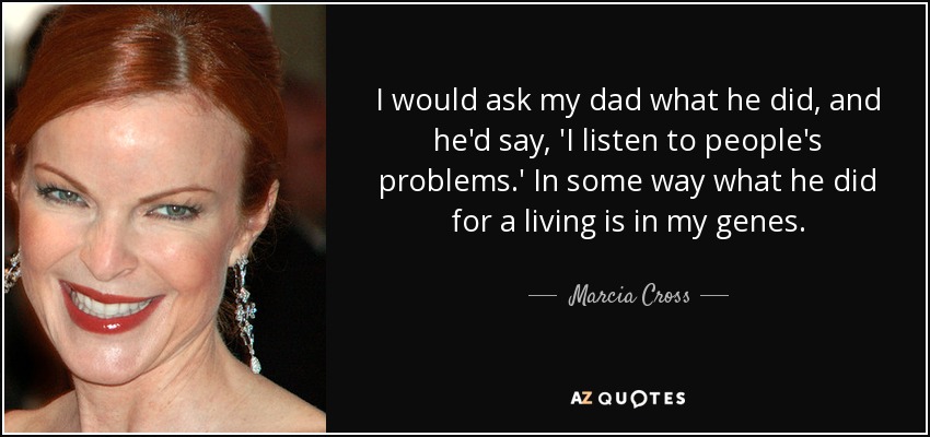 I would ask my dad what he did, and he'd say, 'I listen to people's problems.' In some way what he did for a living is in my genes. - Marcia Cross