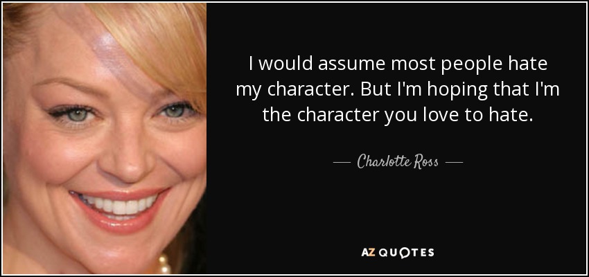 I would assume most people hate my character. But I'm hoping that I'm the character you love to hate. - Charlotte Ross