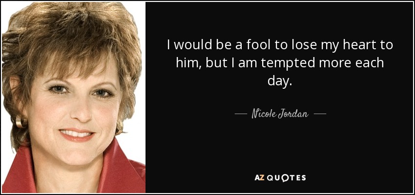 I would be a fool to lose my heart to him, but I am tempted more each day. - Nicole Jordan