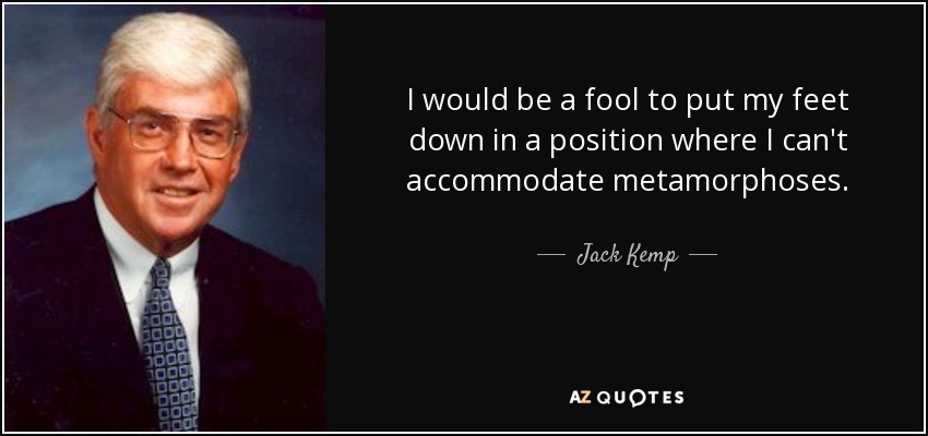 I would be a fool to put my feet down in a position where I can't accommodate metamorphoses. - Jack Kemp