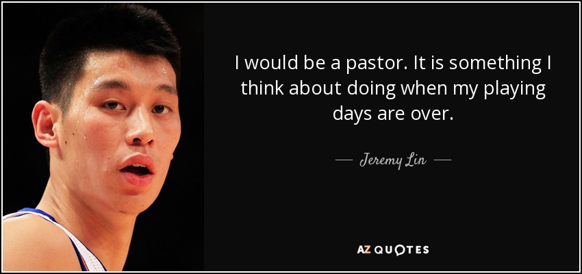 I would be a pastor. It is something I think about doing when my playing days are over. - Jeremy Lin