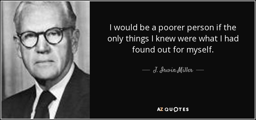 I would be a poorer person if the only things I knew were what I had found out for myself. - J. Irwin Miller