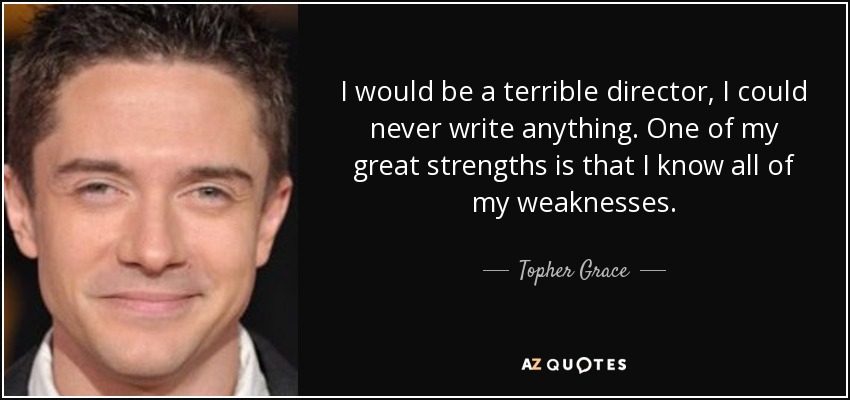 I would be a terrible director, I could never write anything. One of my great strengths is that I know all of my weaknesses. - Topher Grace