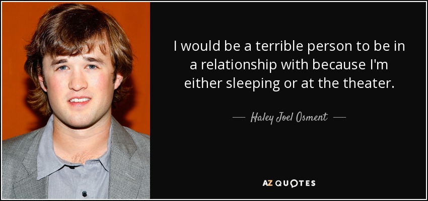 I would be a terrible person to be in a relationship with because I'm either sleeping or at the theater. - Haley Joel Osment