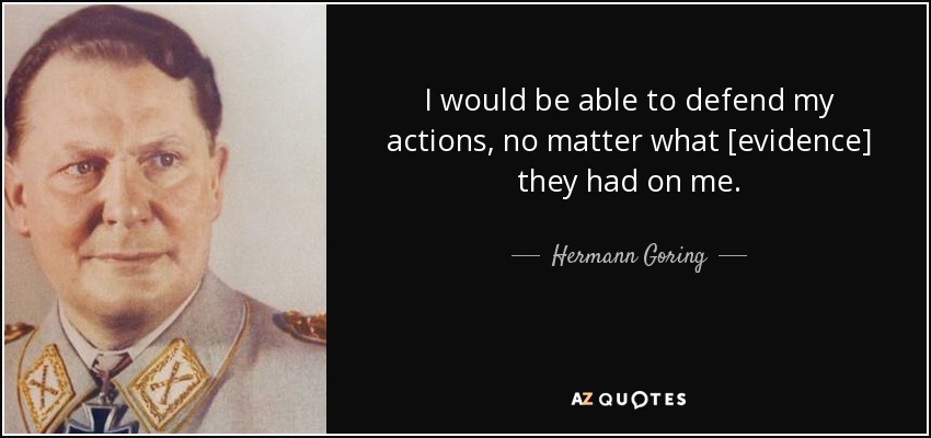 I would be able to defend my actions, no matter what [evidence] they had on me. - Hermann Goring