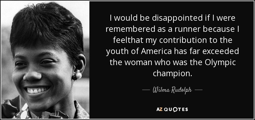 I would be disappointed if I were remembered as a runner because I feelthat my contribution to the youth of America has far exceeded the woman who was the Olympic champion. - Wilma Rudolph
