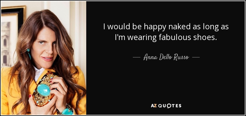 I would be happy naked as long as I'm wearing fabulous shoes. - Anna Dello Russo