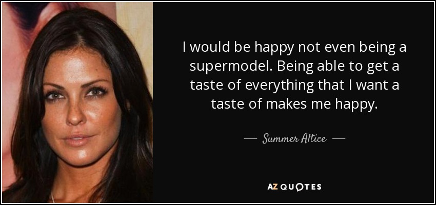 I would be happy not even being a supermodel. Being able to get a taste of everything that I want a taste of makes me happy. - Summer Altice
