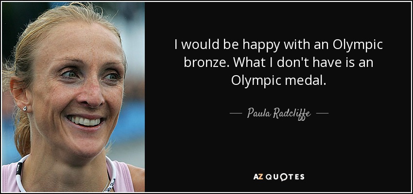 I would be happy with an Olympic bronze. What I don't have is an Olympic medal. - Paula Radcliffe