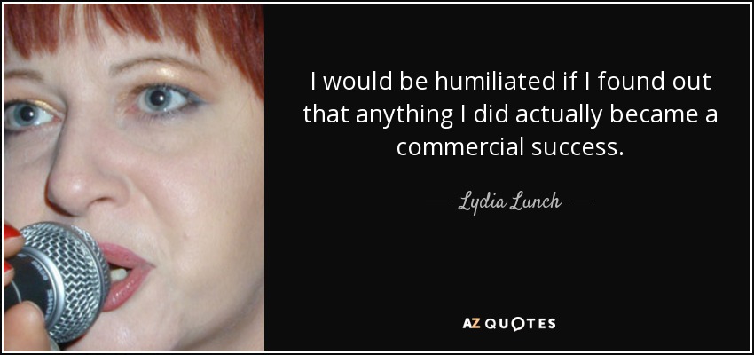 I would be humiliated if I found out that anything I did actually became a commercial success. - Lydia Lunch