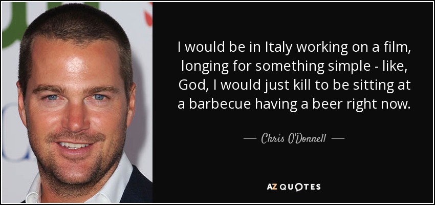 I would be in Italy working on a film, longing for something simple - like, God, I would just kill to be sitting at a barbecue having a beer right now. - Chris O'Donnell