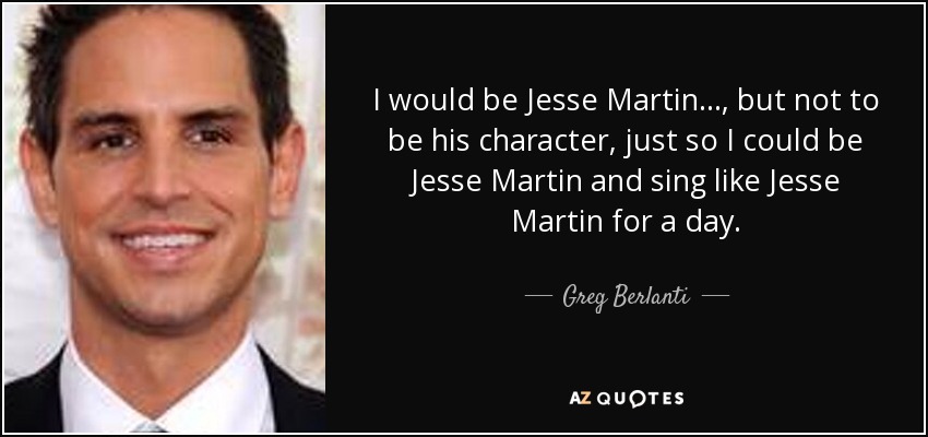 I would be Jesse Martin ..., but not to be his character, just so I could be Jesse Martin and sing like Jesse Martin for a day. - Greg Berlanti