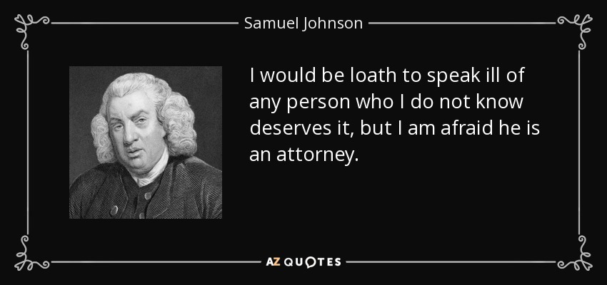 I would be loath to speak ill of any person who I do not know deserves it, but I am afraid he is an attorney. - Samuel Johnson