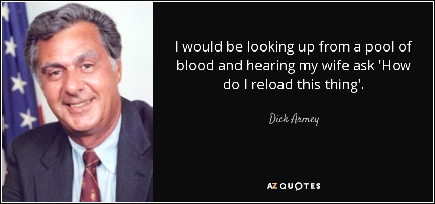 I would be looking up from a pool of blood and hearing my wife ask 'How do I reload this thing'. - Dick Armey