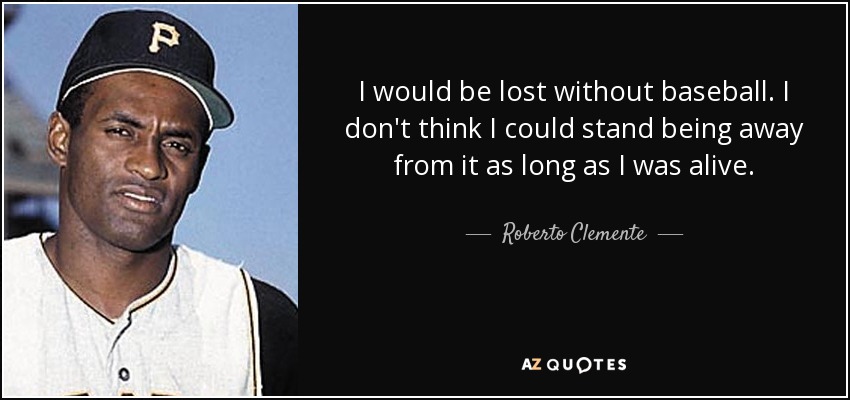 I would be lost without baseball. I don't think I could stand being away from it as long as I was alive. - Roberto Clemente