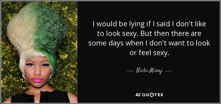 I would be lying if I said I don't like to look sexy. But then there are some days when I don't want to look or feel sexy. - Nicki Minaj
