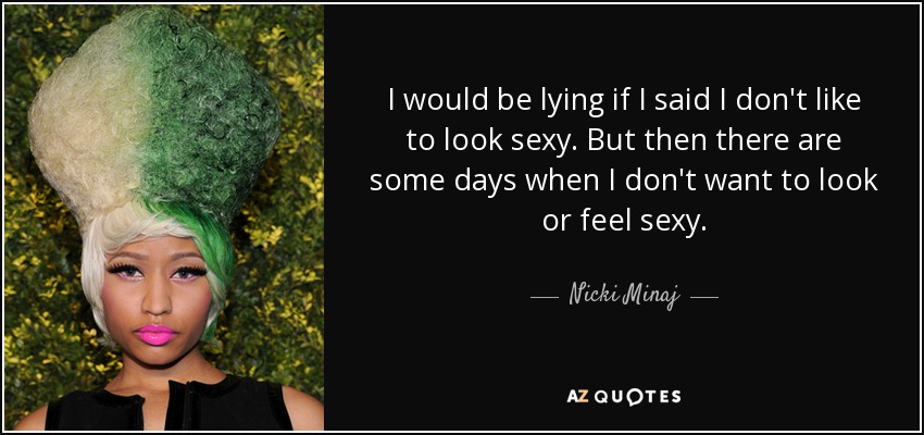 I would be lying if I said I don't like to look sexy. But then there are some days when I don't want to look or feel sexy. - Nicki Minaj