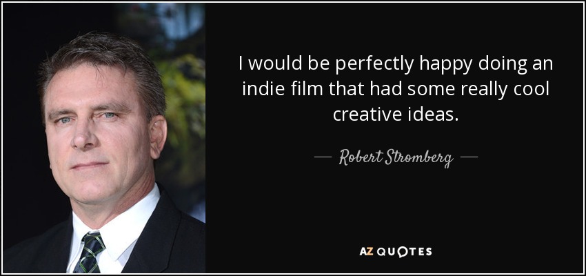 I would be perfectly happy doing an indie film that had some really cool creative ideas. - Robert Stromberg