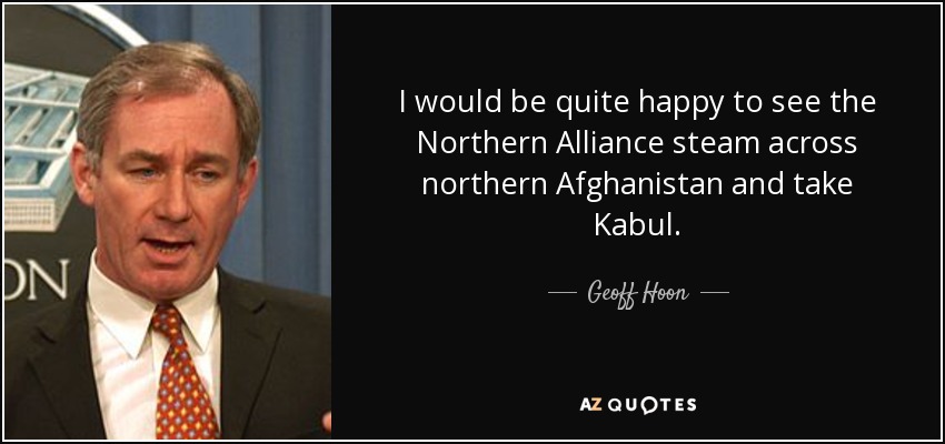 I would be quite happy to see the Northern Alliance steam across northern Afghanistan and take Kabul. - Geoff Hoon