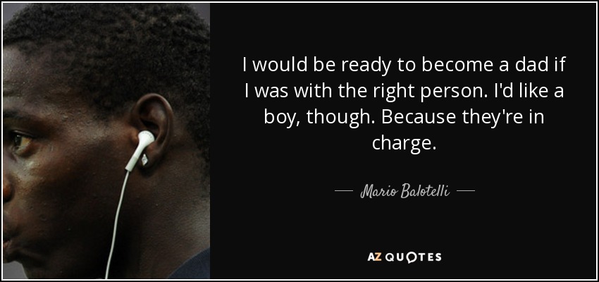 I would be ready to become a dad if I was with the right person. I'd like a boy, though. Because they're in charge. - Mario Balotelli