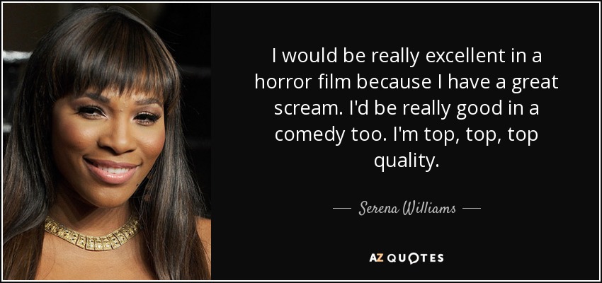 I would be really excellent in a horror film because I have a great scream. I'd be really good in a comedy too. I'm top, top, top quality. - Serena Williams