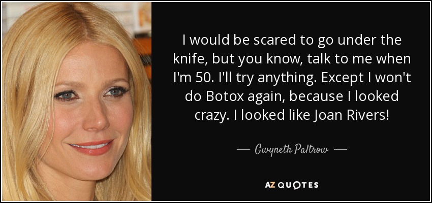 I would be scared to go under the knife, but you know, talk to me when I'm 50. I'll try anything. Except I won't do Botox again, because I looked crazy. I looked like Joan Rivers! - Gwyneth Paltrow