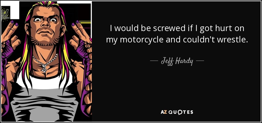 I would be screwed if I got hurt on my motorcycle and couldn't wrestle. - Jeff Hardy