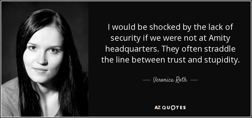 I would be shocked by the lack of security if we were not at Amity headquarters. They often straddle the line between trust and stupidity. - Veronica Roth