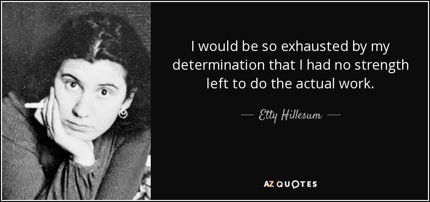 I would be so exhausted by my determination that I had no strength left to do the actual work. - Etty Hillesum