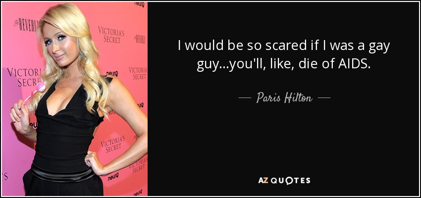 I would be so scared if I was a gay guy...you'll, like, die of AIDS. - Paris Hilton