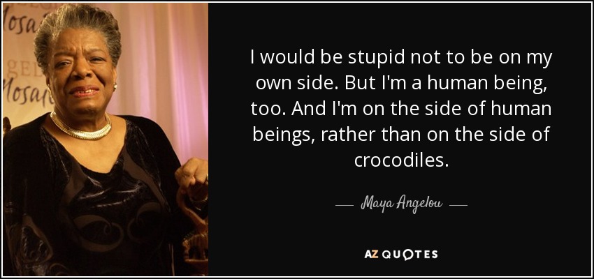 I would be stupid not to be on my own side. But I'm a human being, too. And I'm on the side of human beings, rather than on the side of crocodiles. - Maya Angelou