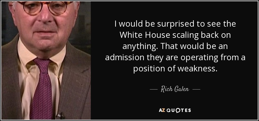 I would be surprised to see the White House scaling back on anything. That would be an admission they are operating from a position of weakness. - Rich Galen