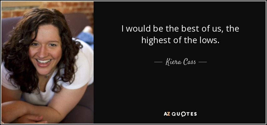 I would be the best of us, the highest of the lows. - Kiera Cass