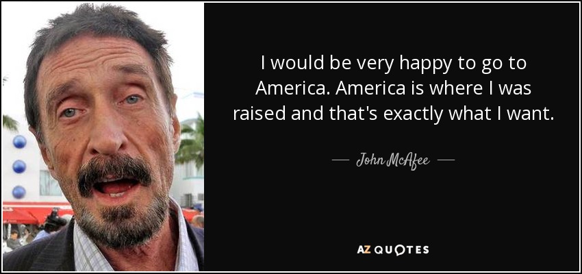 I would be very happy to go to America. America is where I was raised and that's exactly what I want. - John McAfee