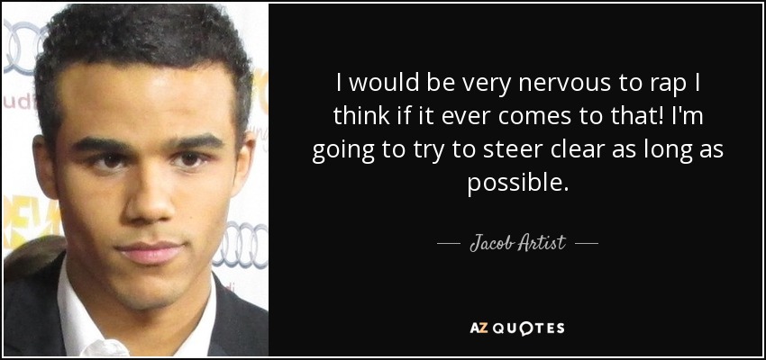 I would be very nervous to rap I think if it ever comes to that! I'm going to try to steer clear as long as possible. - Jacob Artist