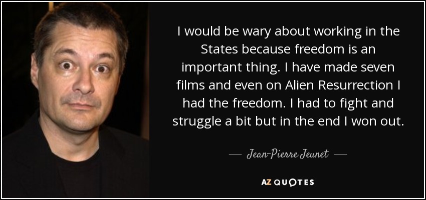 I would be wary about working in the States because freedom is an important thing. I have made seven films and even on Alien Resurrection I had the freedom. I had to fight and struggle a bit but in the end I won out. - Jean-Pierre Jeunet